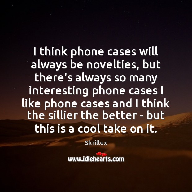I think phone cases will always be novelties, but there’s always so Skrillex Picture Quote