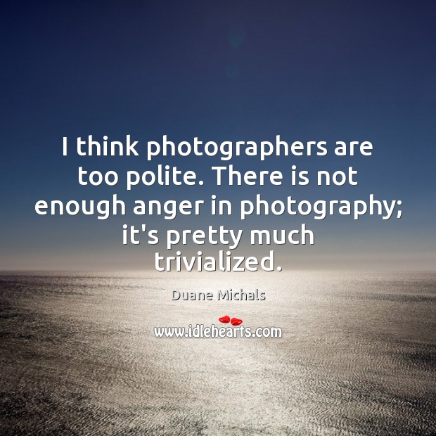 I think photographers are too polite. There is not enough anger in Duane Michals Picture Quote