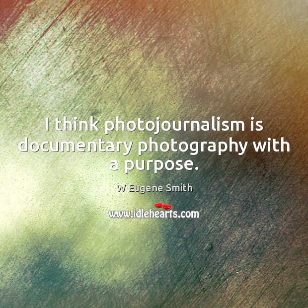 I think photojournalism is documentary photography with a purpose. W Eugene Smith Picture Quote