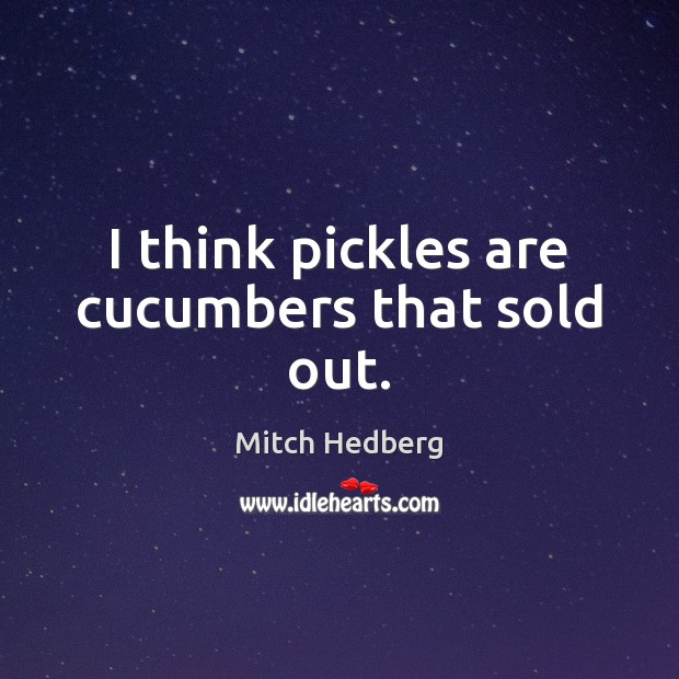 I think pickles are cucumbers that sold out. Mitch Hedberg Picture Quote