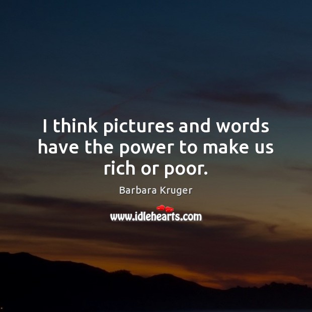 I think pictures and words have the power to make us rich or poor. Barbara Kruger Picture Quote