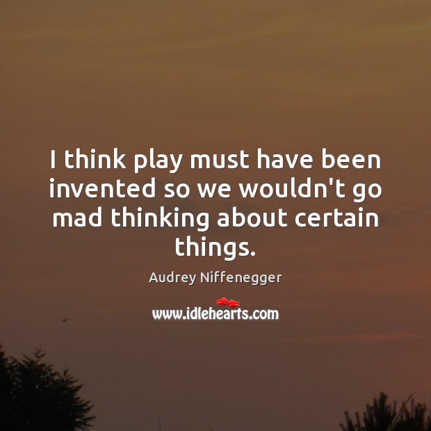 I think play must have been invented so we wouldn’t go mad thinking about certain things. Audrey Niffenegger Picture Quote