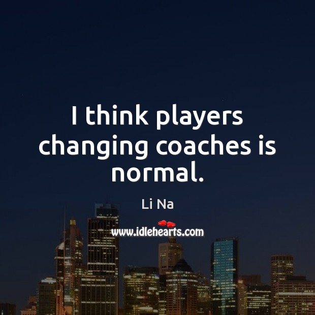 I think players changing coaches is normal. Li Na Picture Quote