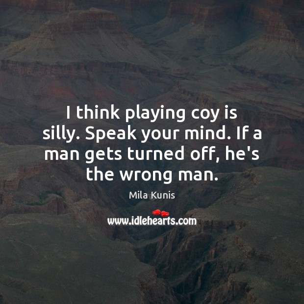 I think playing coy is silly. Speak your mind. If a man Image