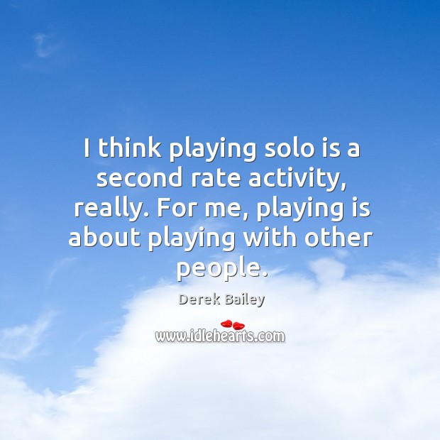 I think playing solo is a second rate activity, really. For me, playing is about playing with other people. Derek Bailey Picture Quote