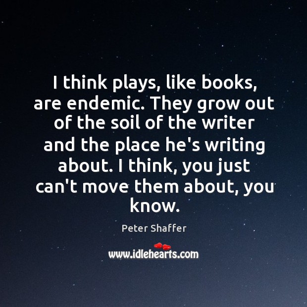 I think plays, like books, are endemic. They grow out of the Image