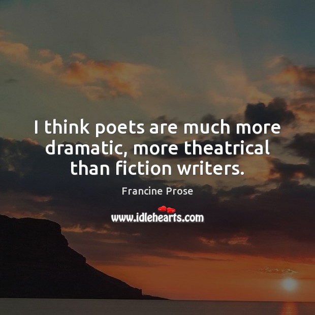 I think poets are much more dramatic, more theatrical than fiction writers. Francine Prose Picture Quote