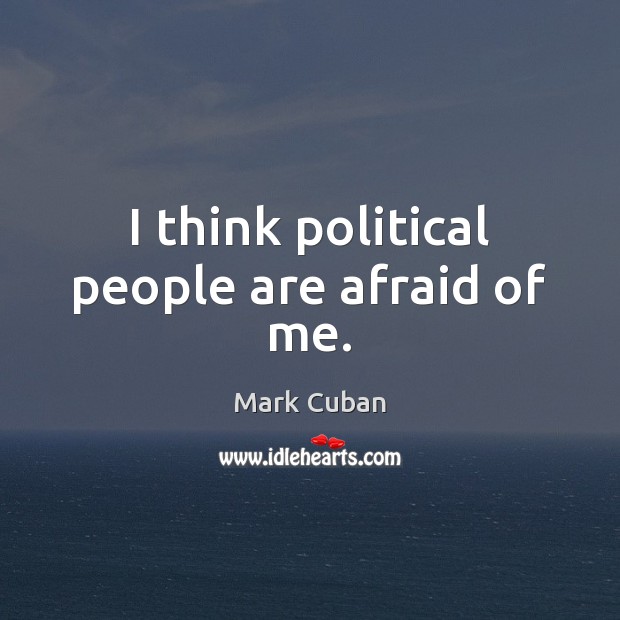 I think political people are afraid of me. Image