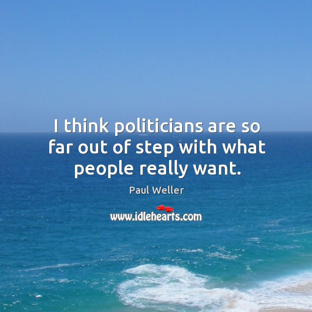 I think politicians are so far out of step with what people really want. Paul Weller Picture Quote