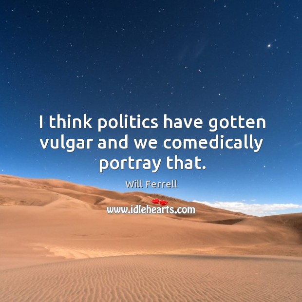 I think politics have gotten vulgar and we comedically portray that. Will Ferrell Picture Quote