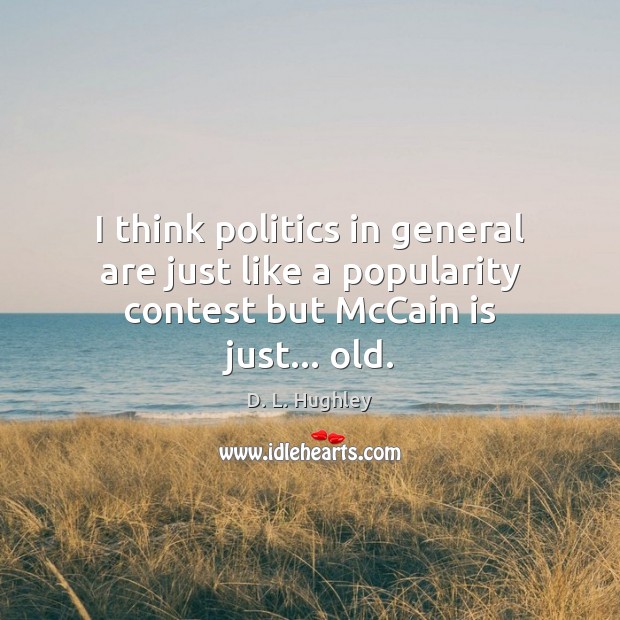 I think politics in general are just like a popularity contest but McCain is just… old. Image
