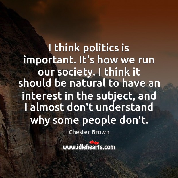 I think politics is important. It’s how we run our society. I Chester Brown Picture Quote