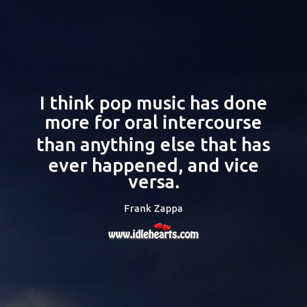 I think pop music has done more for oral intercourse than anything Frank Zappa Picture Quote