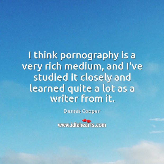 I think pornography is a very rich medium, and I’ve studied it Dennis Cooper Picture Quote