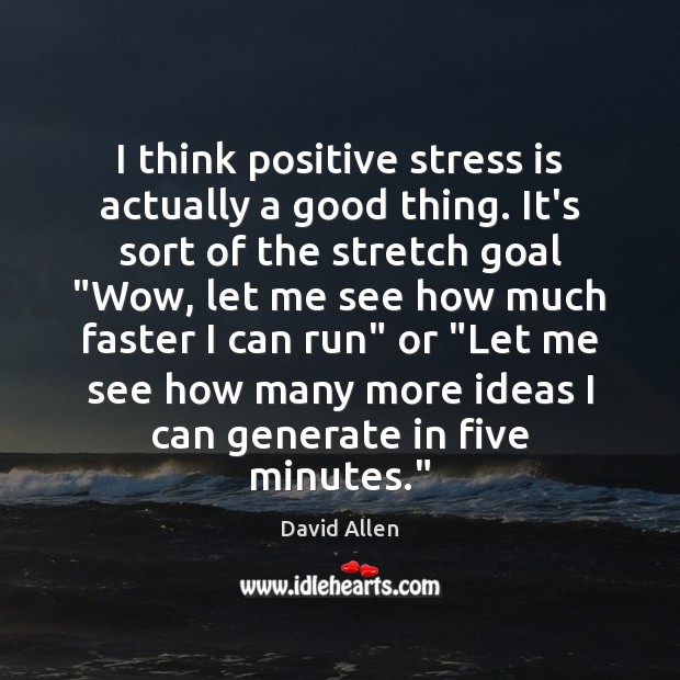I think positive stress is actually a good thing. It’s sort of David Allen Picture Quote