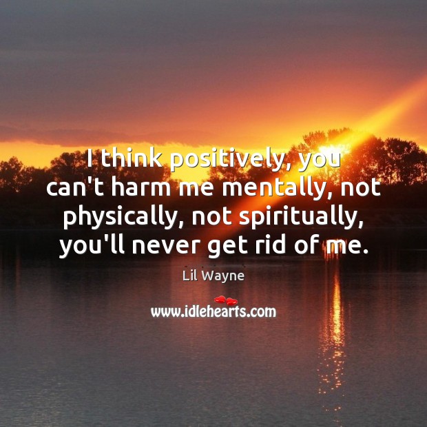 I think positively, you can’t harm me mentally, not physically, not spiritually, Image