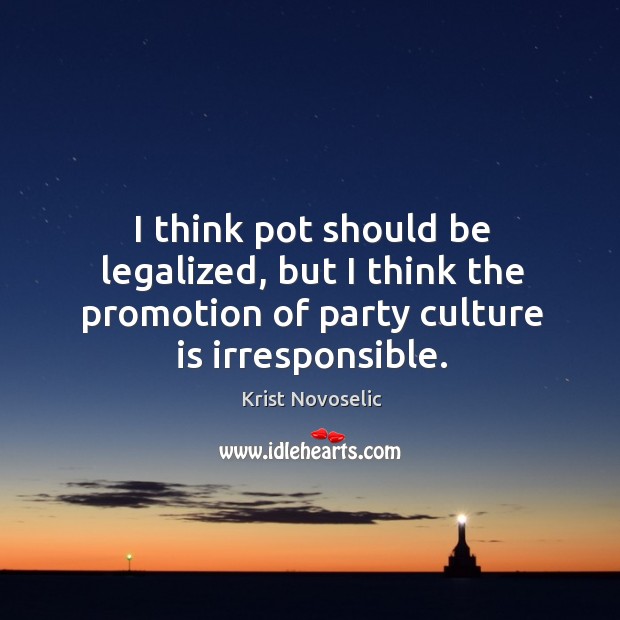 I think pot should be legalized, but I think the promotion of party culture is irresponsible. Krist Novoselic Picture Quote