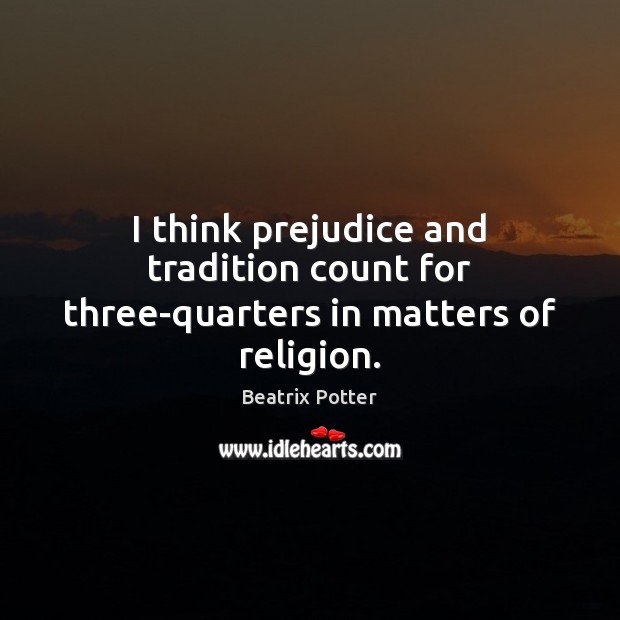 I think prejudice and tradition count for three-quarters in matters of religion. Beatrix Potter Picture Quote
