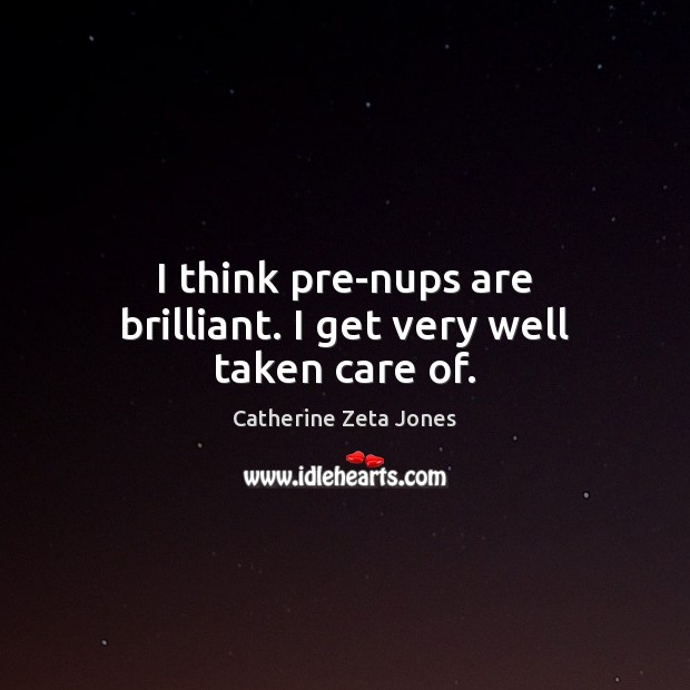 I think pre-nups are brilliant. I get very well taken care of. Catherine Zeta Jones Picture Quote