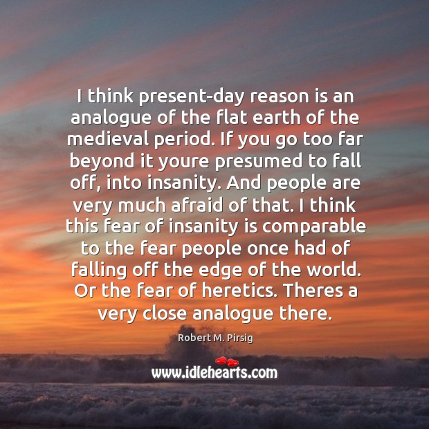 I think present-day reason is an analogue of the flat earth of Robert M. Pirsig Picture Quote