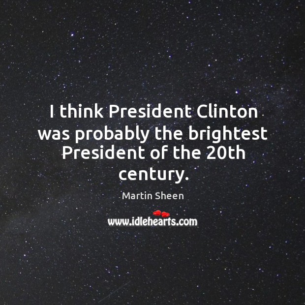 I think president clinton was probably the brightest president of the 20th century. Martin Sheen Picture Quote