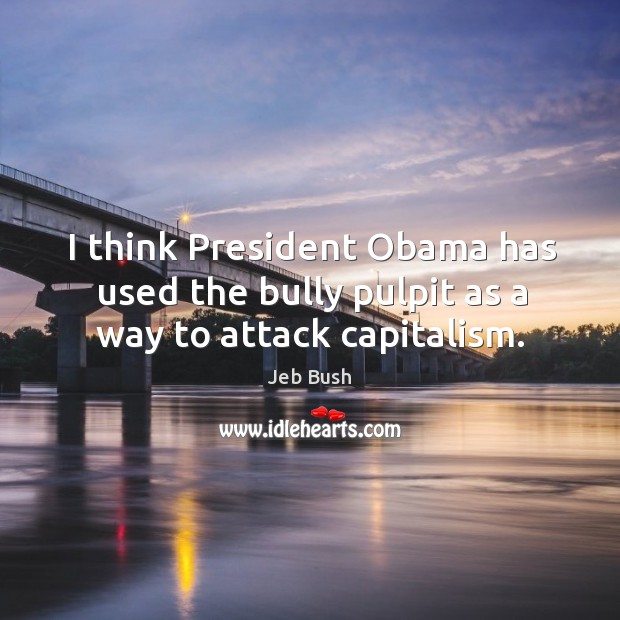 I think president obama has used the bully pulpit as a way to attack capitalism. Jeb Bush Picture Quote