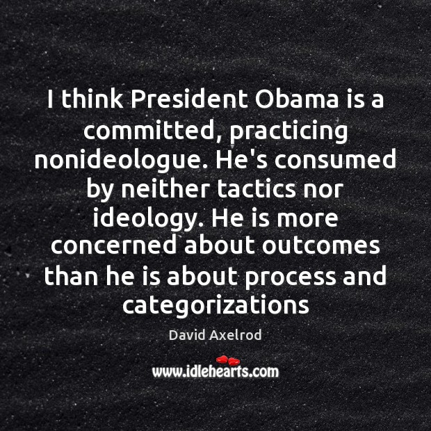 I think President Obama is a committed, practicing nonideologue. He’s consumed by David Axelrod Picture Quote