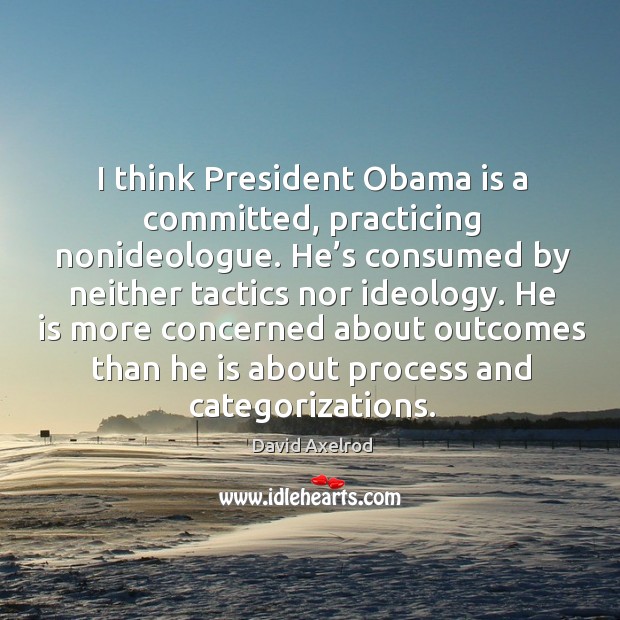 I think president obama is a committed, practicing nonideologue. He’s consumed by neither tactics nor ideology. David Axelrod Picture Quote