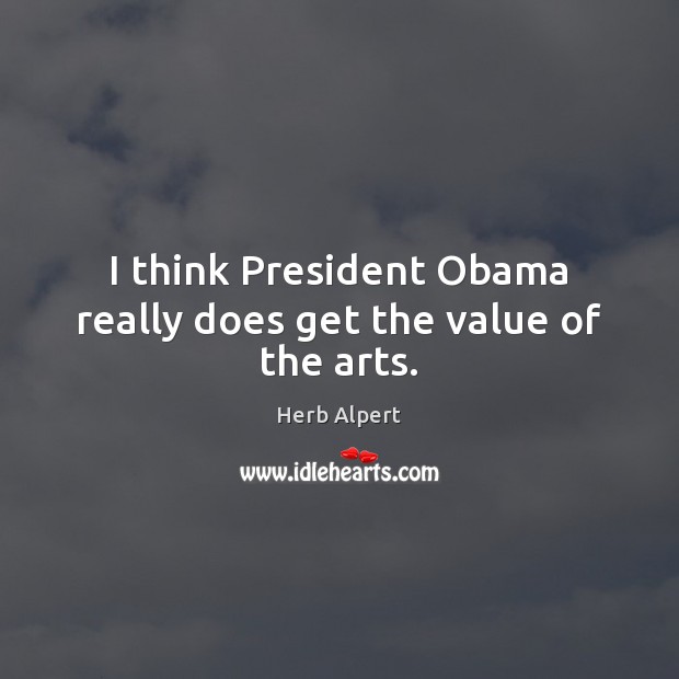 I think President Obama really does get the value of the arts. Herb Alpert Picture Quote