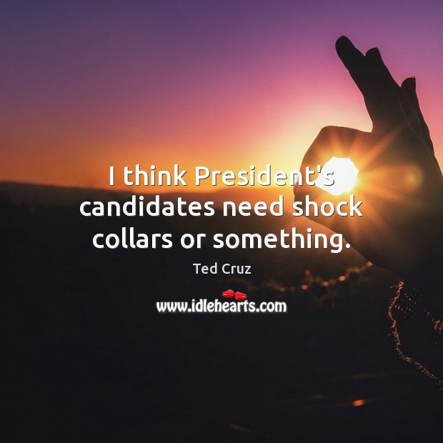 I think President’s candidates need shock collars or something. Ted Cruz Picture Quote