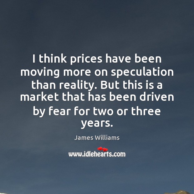 I think prices have been moving more on speculation than reality. But 