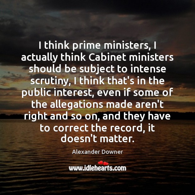 I think prime ministers, I actually think Cabinet ministers should be subject Alexander Downer Picture Quote