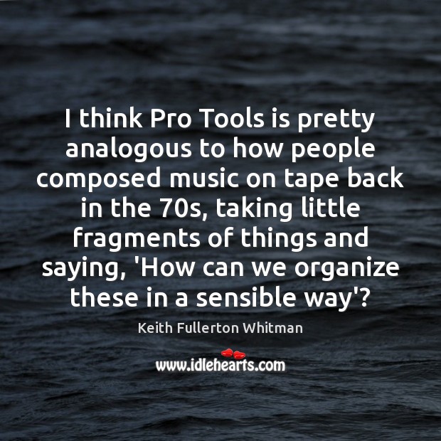 I think Pro Tools is pretty analogous to how people composed music Keith Fullerton Whitman Picture Quote
