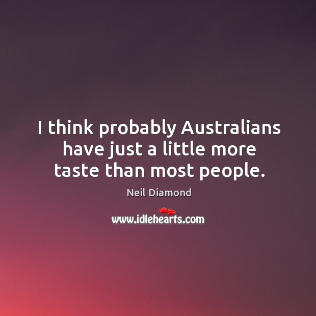 I think probably australians have just a little more taste than most people. Neil Diamond Picture Quote