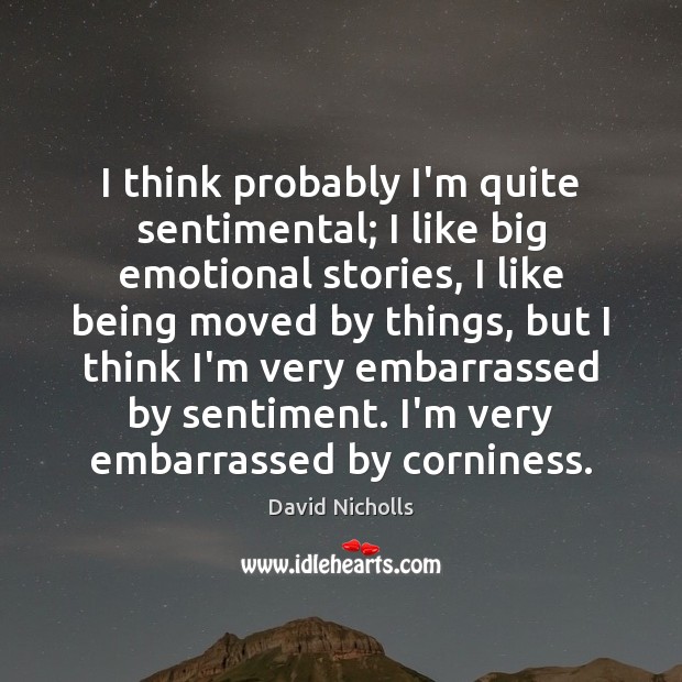 I think probably I’m quite sentimental; I like big emotional stories, I David Nicholls Picture Quote