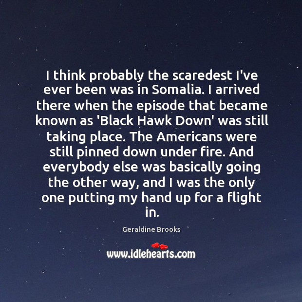 I think probably the scaredest I’ve ever been was in Somalia. I Geraldine Brooks Picture Quote