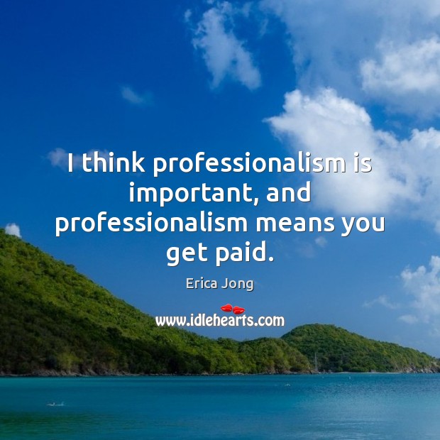 I think professionalism is important, and professionalism means you get paid. Erica Jong Picture Quote