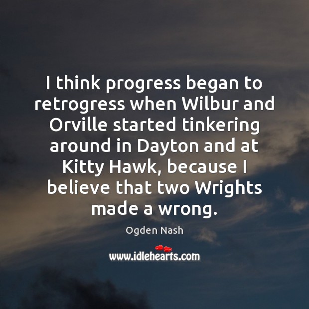 I think progress began to retrogress when Wilbur and Orville started tinkering Progress Quotes Image