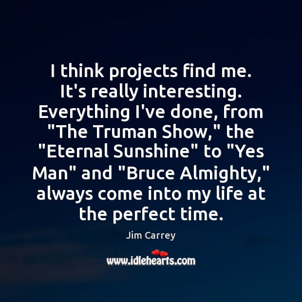 I think projects find me. It’s really interesting. Everything I’ve done, from “ Jim Carrey Picture Quote