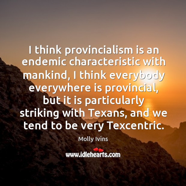 I think provincialism is an endemic characteristic with mankind, I think everybody Molly Ivins Picture Quote