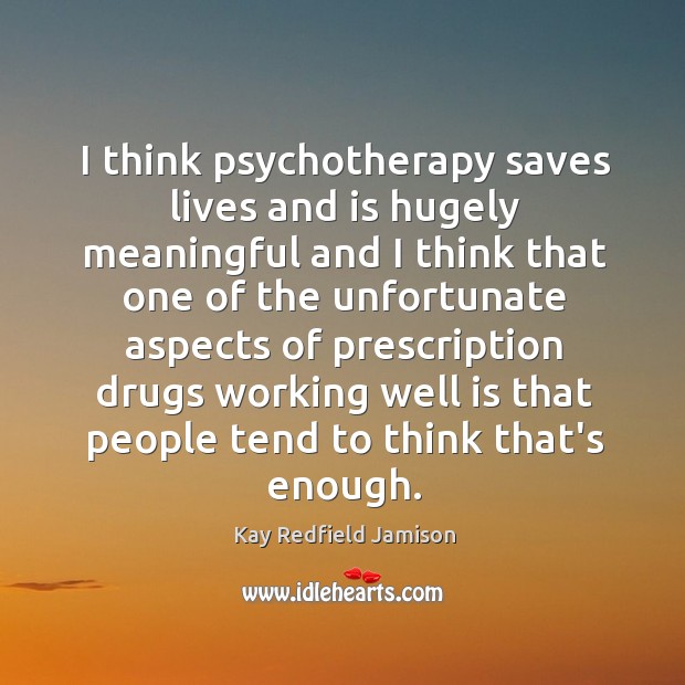 I think psychotherapy saves lives and is hugely meaningful and I think Kay Redfield Jamison Picture Quote