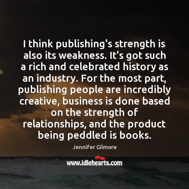 I think publishing’s strength is also its weakness. It’s got such a Jennifer Gilmore Picture Quote