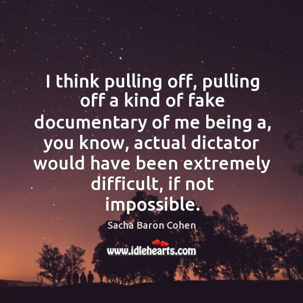 I think pulling off, pulling off a kind of fake documentary of me being a, you know Sacha Baron Cohen Picture Quote