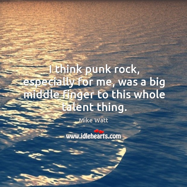 I think punk rock, especially for me, was a big middle finger to this whole talent thing. Mike Watt Picture Quote