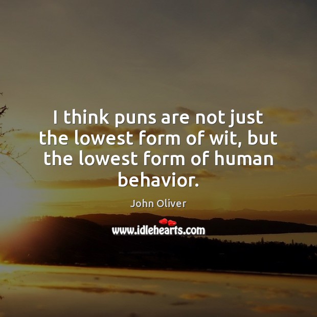 I think puns are not just the lowest form of wit, but the lowest form of human behavior. John Oliver Picture Quote