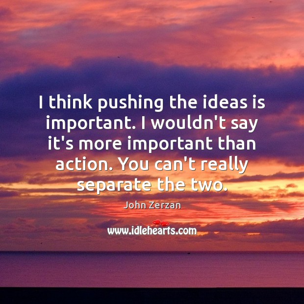I think pushing the ideas is important. I wouldn’t say it’s more John Zerzan Picture Quote