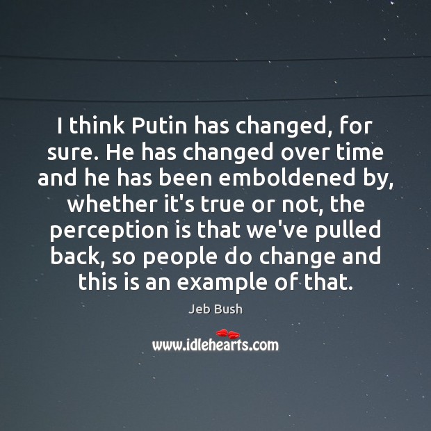 I think Putin has changed, for sure. He has changed over time Jeb Bush Picture Quote