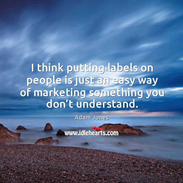 I think putting labels on people is just an easy way of marketing something you don’t understand. Image