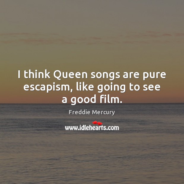 I think Queen songs are pure escapism, like going to see a good film. Freddie Mercury Picture Quote