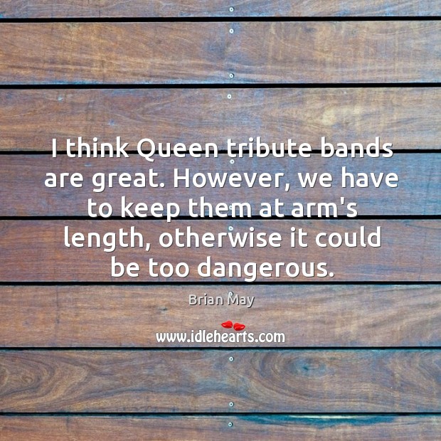 I think Queen tribute bands are great. However, we have to keep Brian May Picture Quote